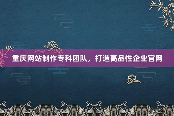 重庆网站制作专科团队，打造高品性企业官网