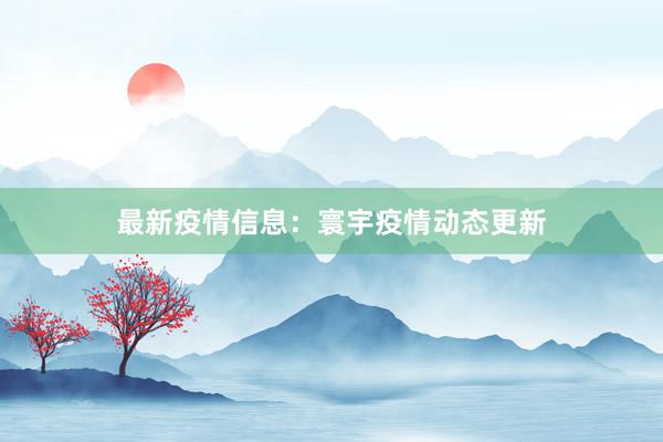 最新疫情信息：寰宇疫情动态更新